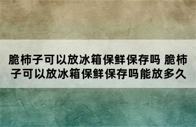 脆柿子可以放冰箱保鲜保存吗 脆柿子可以放冰箱保鲜保存吗能放多久